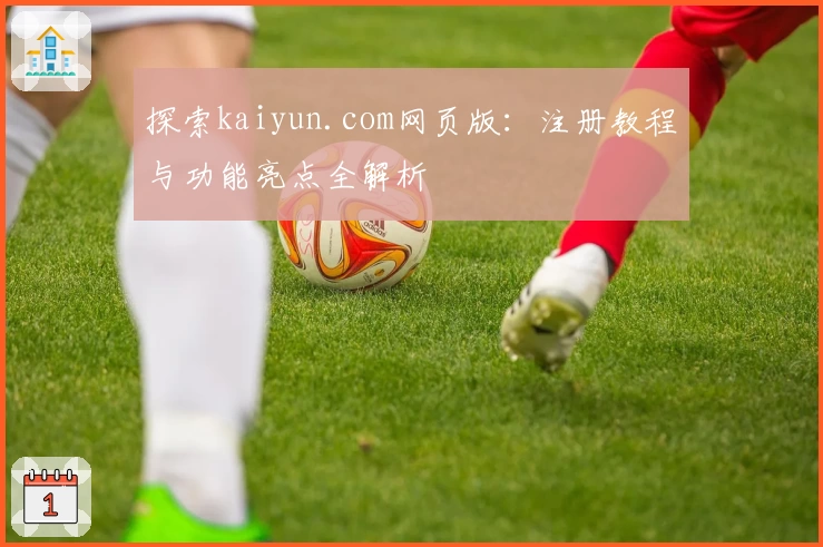 探索kaiyun.com网页版：注册教程与功能亮点全解析