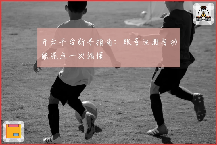 开云平台新手指南:账号注册与功能亮点一次搞懂