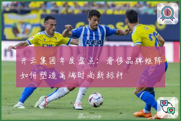 开云集团年度盘点：奢侈品牌矩阵如何塑造高端时尚新标杆