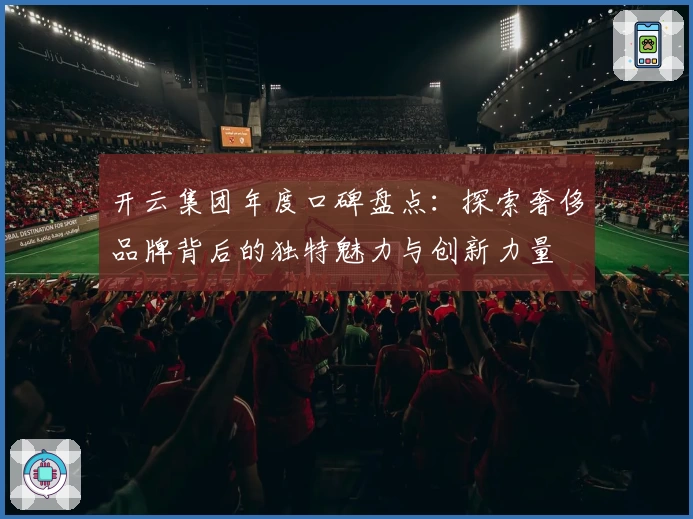 开云集团年度口碑盘点：探索奢侈品牌背后的独特魅力与创新力量