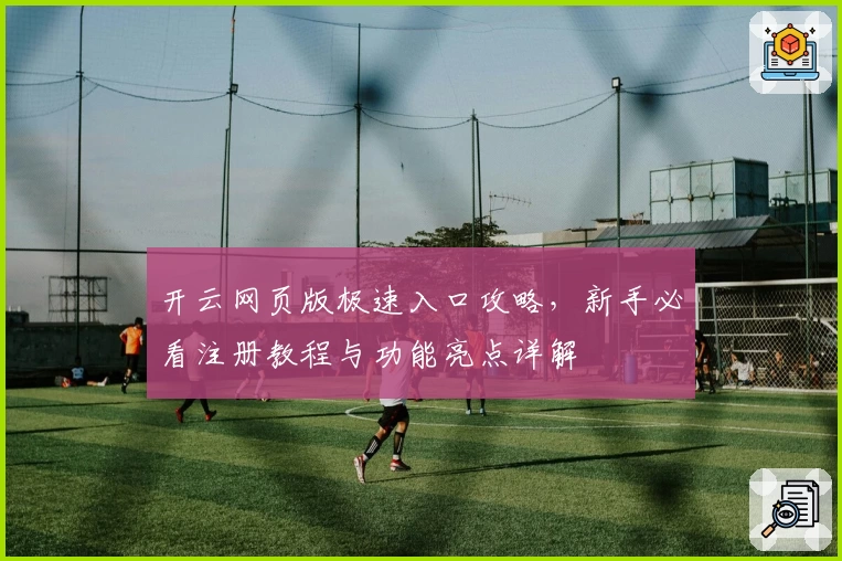 开云网页版极速入口攻略,新手必看注册教程与功能亮点详解