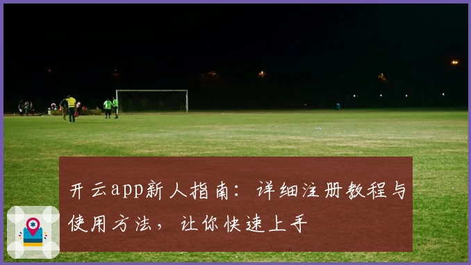 开云app新人指南：详细注册教程与使用方法，让你快速上手