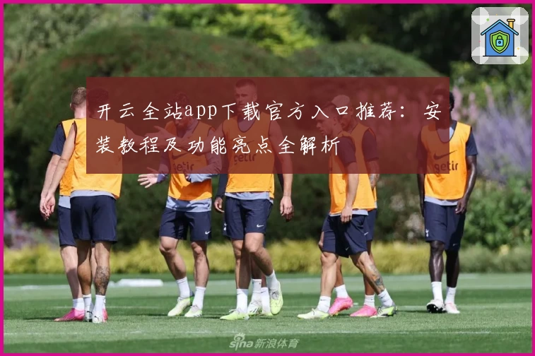 开云全站app下载官方入口推荐：安装教程及功能亮点全解析