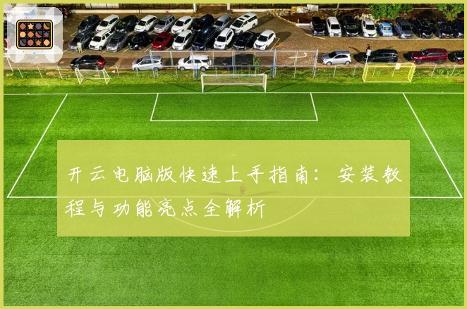 开云电脑版快速上手指南：安装教程与功能亮点全解析