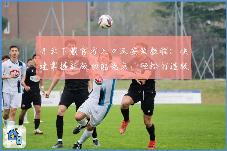 开云下载官方入口及安装教程：快速掌握新版功能亮点，轻松打造极致使用体验