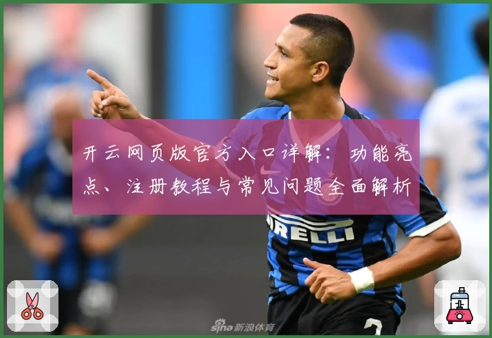 开云网页版官方入口详解：功能亮点、注册教程与常见问题全面解析