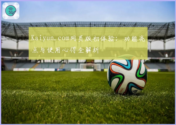 Kaiyun.com网页版初体验：功能亮点与使用心得全解析