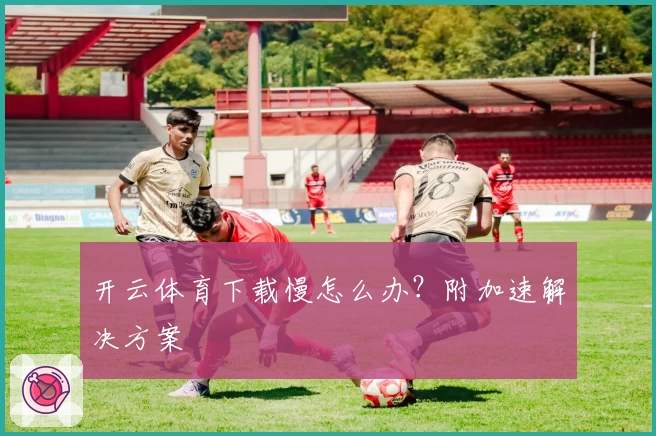 开云体育下载慢怎么办？附加速解决方案