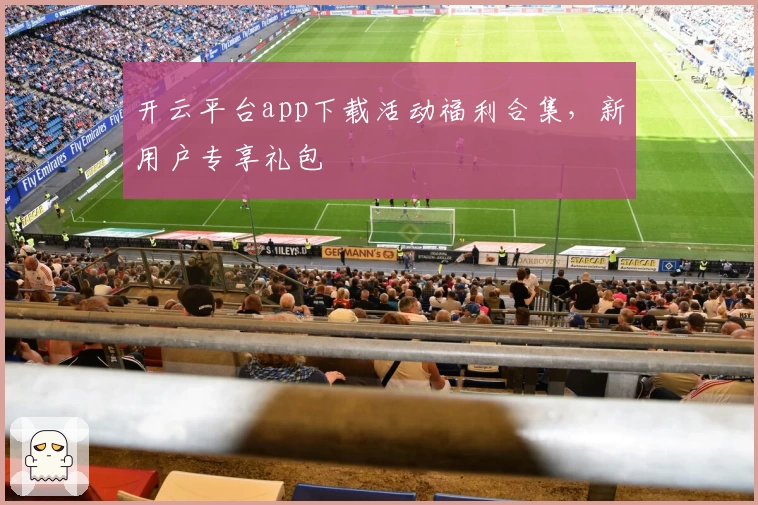 开云平台app下载活动福利合集，新用户专享礼包