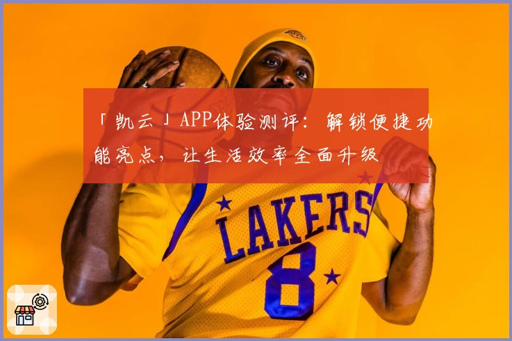 「凯云」APP体验测评:解锁便捷功能亮点,让生活效率全面升级