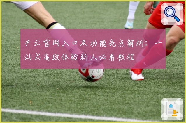 开云官网入口及功能亮点解析:一站式高效体验新人必看教程