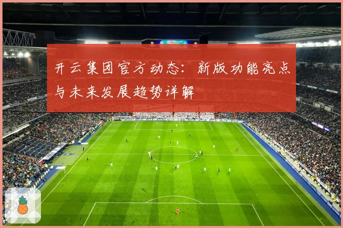 开云集团官方动态:新版功能亮点与未来发展趋势详解