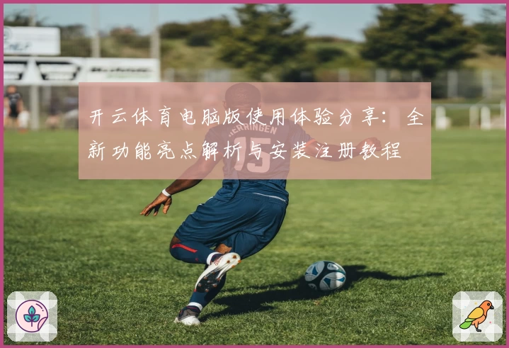 开云体育电脑版使用体验分享：全新功能亮点解析与安装注册教程