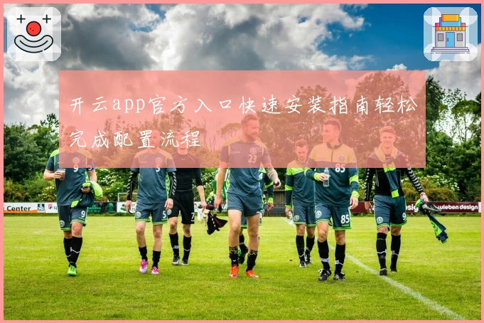 开云app官方入口快速安装指南轻松完成配置流程