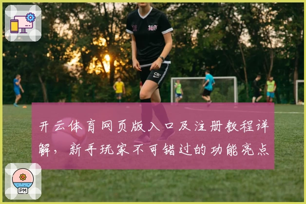 开云体育网页版入口及注册教程详解,新手玩家不可错过的功能亮点解析