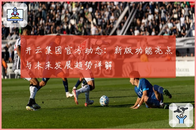 开云集团官方动态：新版功能亮点与未来发展趋势详解