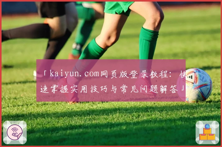 「kaiyun.com网页版登录教程：快速掌握实用技巧与常见问题解答」