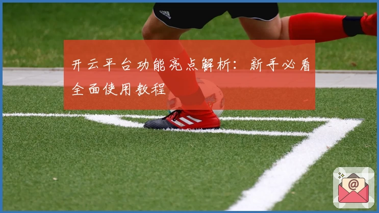 开云平台功能亮点解析：新手必看全面使用教程
