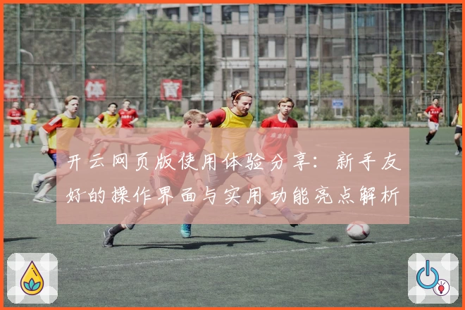 开云网页版使用体验分享：新手友好的操作界面与实用功能亮点解析