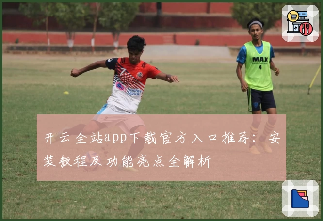 开云全站app下载官方入口推荐:安装教程及功能亮点全解析
