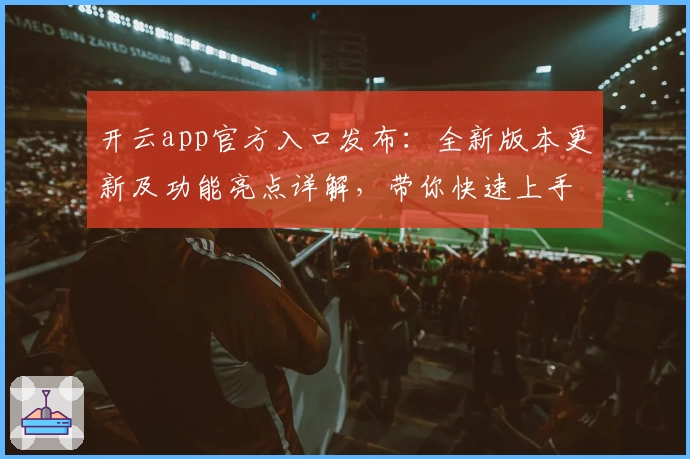 开云app官方入口发布：全新版本更新及功能亮点详解，带你快速上手新体验