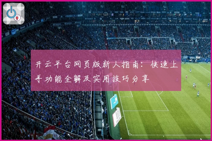 开云平台网页版新人指南:快速上手功能全解及实用技巧分享