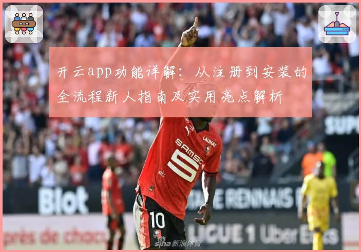 开云app功能详解：从注册到安装的全流程新人指南及实用亮点解析
