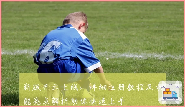 新版开云上线，详细注册教程及功能亮点解析助你快速上手