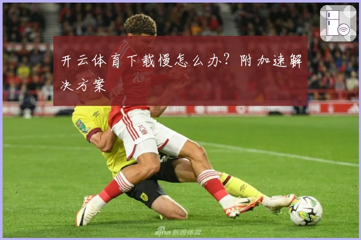 开云体育下载慢怎么办？附加速解决方案