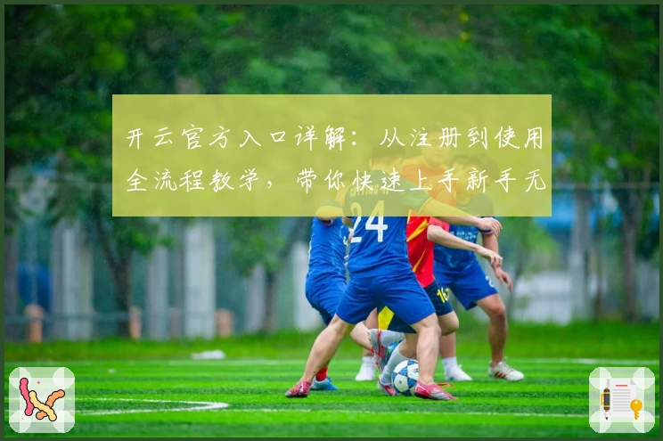 开云官方入口详解：从注册到使用全流程教学，带你快速上手新手无忧