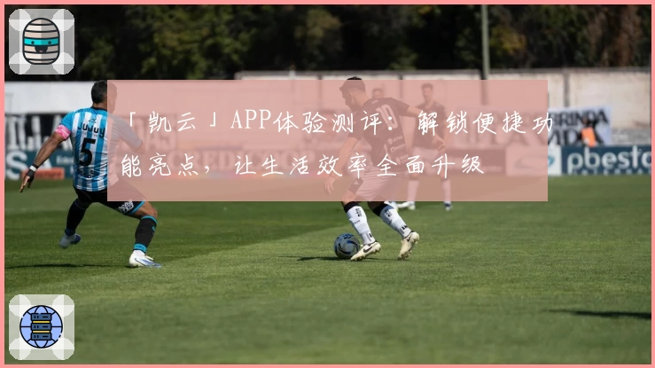 「凯云」APP体验测评：解锁便捷功能亮点，让生活效率全面升级