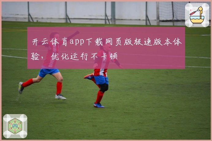 开云体育app下载网页版极速版本体验,优化运行不卡顿